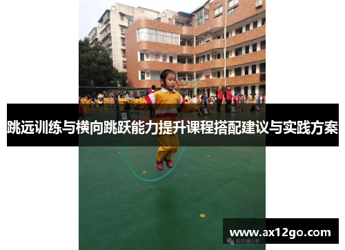 跳远训练与横向跳跃能力提升课程搭配建议与实践方案